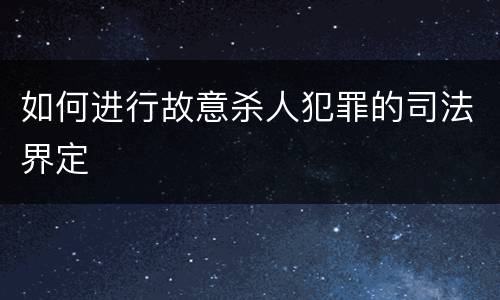 如何进行故意杀人犯罪的司法界定