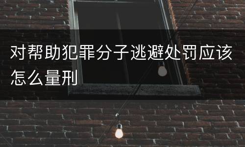 对帮助犯罪分子逃避处罚应该怎么量刑