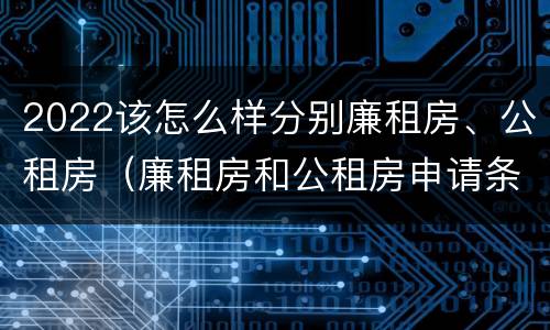 2022该怎么样分别廉租房、公租房（廉租房和公租房申请条件）