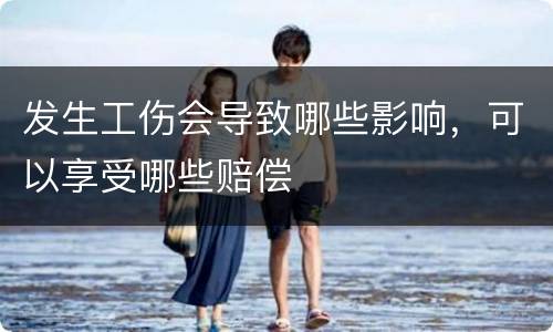 发生工伤会导致哪些影响，可以享受哪些赔偿