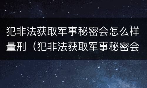 犯非法获取军事秘密会怎么样量刑（犯非法获取军事秘密会怎么样量刑标准）