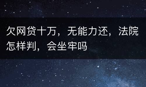 欠网贷十万，无能力还，法院怎样判，会坐牢吗