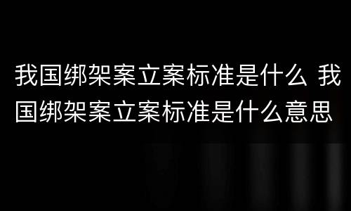 我国绑架案立案标准是什么 我国绑架案立案标准是什么意思