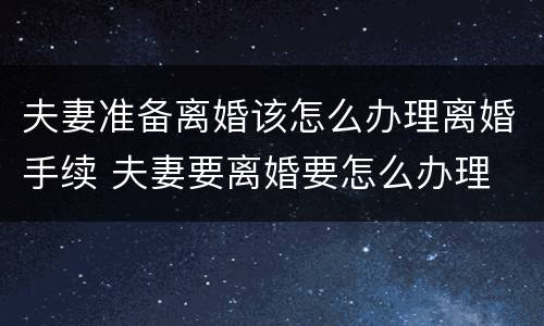 夫妻准备离婚该怎么办理离婚手续 夫妻要离婚要怎么办理