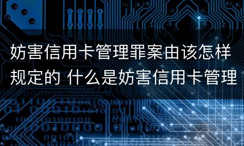 妨害信用卡管理罪案由该怎样规定的 什么是妨害信用卡管理