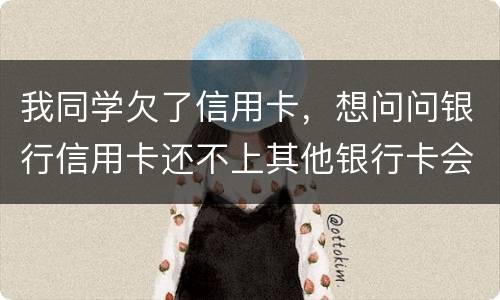 我同学欠了信用卡，想问问银行信用卡还不上其他银行卡会被冻结吗