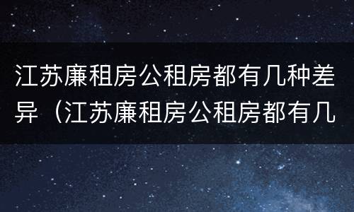 江苏廉租房公租房都有几种差异（江苏廉租房公租房都有几种差异吗）