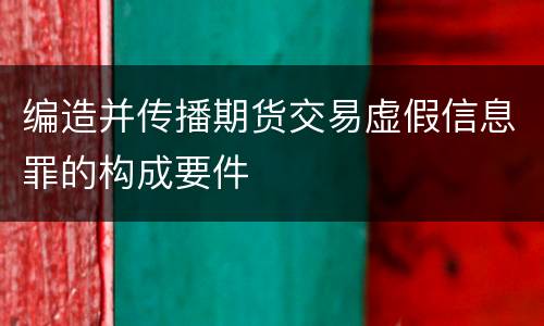 编造并传播期货交易虚假信息罪的构成要件