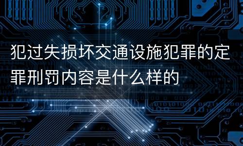 犯过失损坏交通设施犯罪的定罪刑罚内容是什么样的