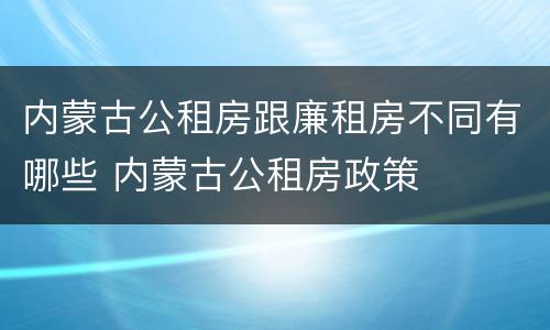 内蒙古公租房跟廉租房不同有哪些 内蒙古公租房政策
