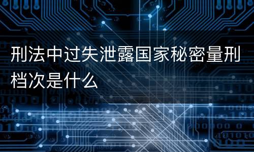 刑法中过失泄露国家秘密量刑档次是什么