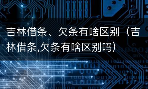 吉林借条、欠条有啥区别（吉林借条,欠条有啥区别吗）
