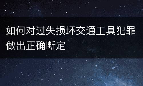 如何对过失损坏交通工具犯罪做出正确断定