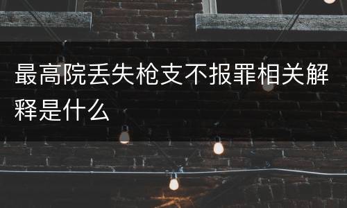 最高院丢失枪支不报罪相关解释是什么