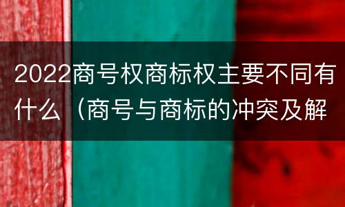 2022商号权商标权主要不同有什么（商号与商标的冲突及解决措施）