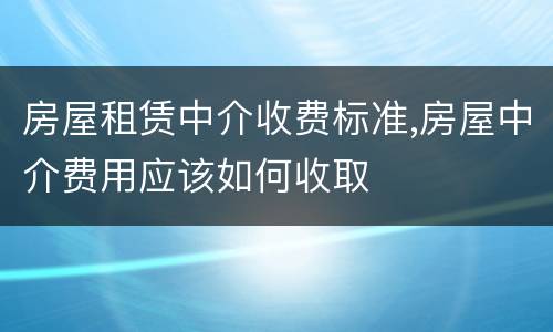 房屋租赁中介收费标准,房屋中介费用应该如何收取