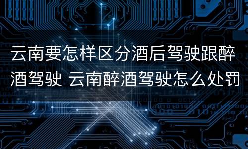 云南要怎样区分酒后驾驶跟醉酒驾驶 云南醉酒驾驶怎么处罚