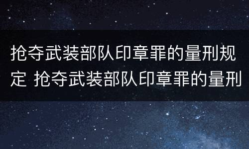 抢夺武装部队印章罪的量刑规定 抢夺武装部队印章罪的量刑规定是多少