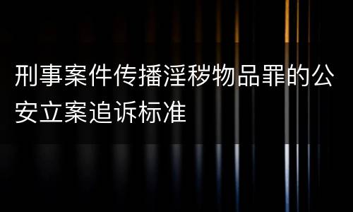 刑事案件传播淫秽物品罪的公安立案追诉标准