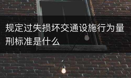 规定过失损坏交通设施行为量刑标准是什么