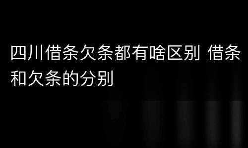 四川借条欠条都有啥区别 借条和欠条的分别