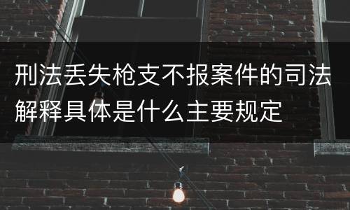 刑法丢失枪支不报案件的司法解释具体是什么主要规定