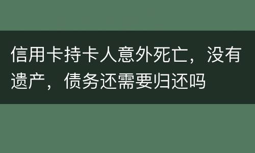 信用卡持卡人意外死亡，没有遗产，债务还需要归还吗