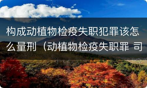 构成动植物检疫失职犯罪该怎么量刑（动植物检疫失职罪 司法解释）