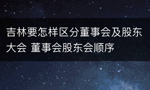 吉林要怎样区分董事会及股东大会 董事会股东会顺序