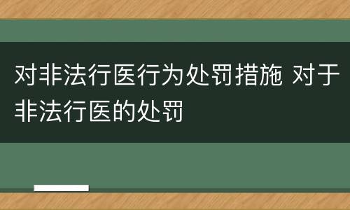 对非法行医行为处罚措施 对于非法行医的处罚