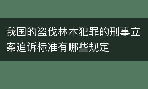 我国的盗伐林木犯罪的刑事立案追诉标准有哪些规定
