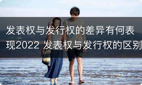 发表权与发行权的差异有何表现2022 发表权与发行权的区别
