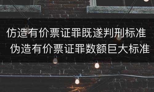 仿造有价票证罪既遂判刑标准 伪造有价票证罪数额巨大标准