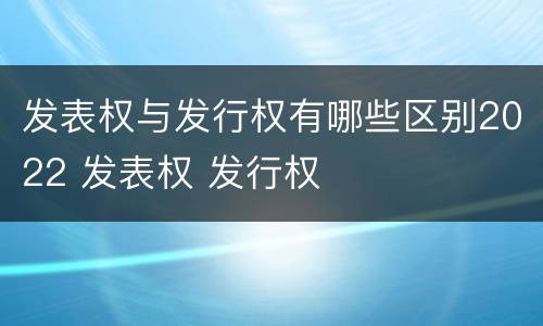 发表权与发行权有哪些区别2022 发表权 发行权