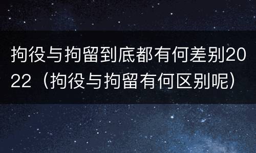 拘役与拘留到底都有何差别2022（拘役与拘留有何区别呢）