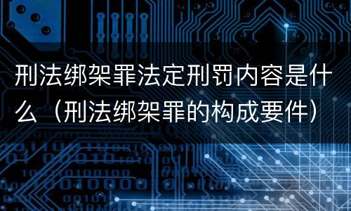 刑法绑架罪法定刑罚内容是什么（刑法绑架罪的构成要件）