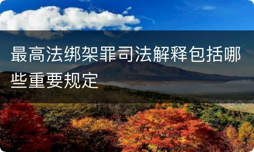 最高法绑架罪司法解释包括哪些重要规定
