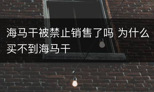 海马干被禁止销售了吗 为什么买不到海马干