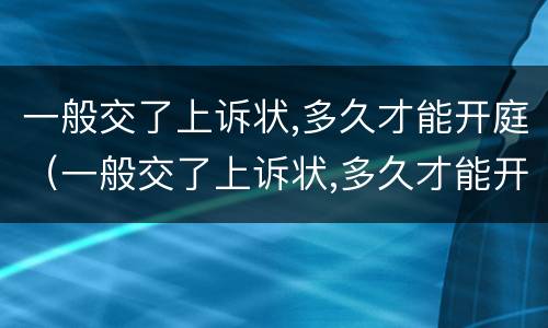 一般交了上诉状,多久才能开庭（一般交了上诉状,多久才能开庭呢）