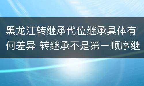 黑龙江转继承代位继承具体有何差异 转继承不是第一顺序继承吗