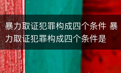 暴力取证犯罪构成四个条件 暴力取证犯罪构成四个条件是