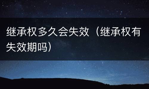 继承权多久会失效（继承权有失效期吗）