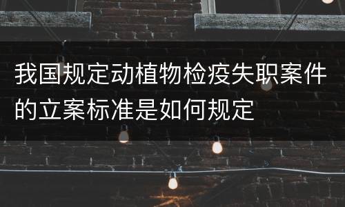 我国规定动植物检疫失职案件的立案标准是如何规定
