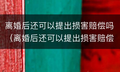 离婚后还可以提出损害赔偿吗（离婚后还可以提出损害赔偿吗法律）