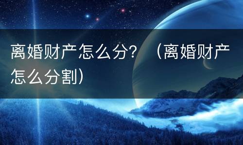离婚财产怎么分？（离婚财产怎么分割）