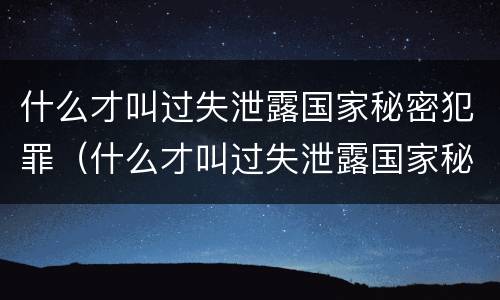 什么才叫过失泄露国家秘密犯罪（什么才叫过失泄露国家秘密犯罪行为）