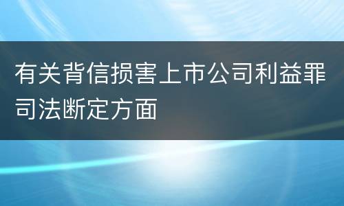 有关背信损害上市公司利益罪司法断定方面