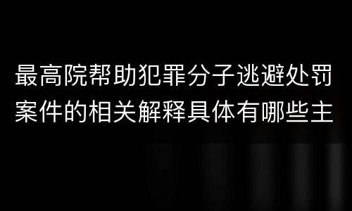 最高院帮助犯罪分子逃避处罚案件的相关解释具体有哪些主要内容