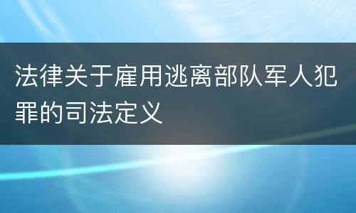 法律关于雇用逃离部队军人犯罪的司法定义