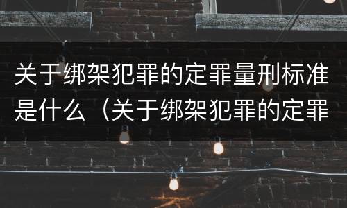 关于绑架犯罪的定罪量刑标准是什么（关于绑架犯罪的定罪量刑标准是什么意思）